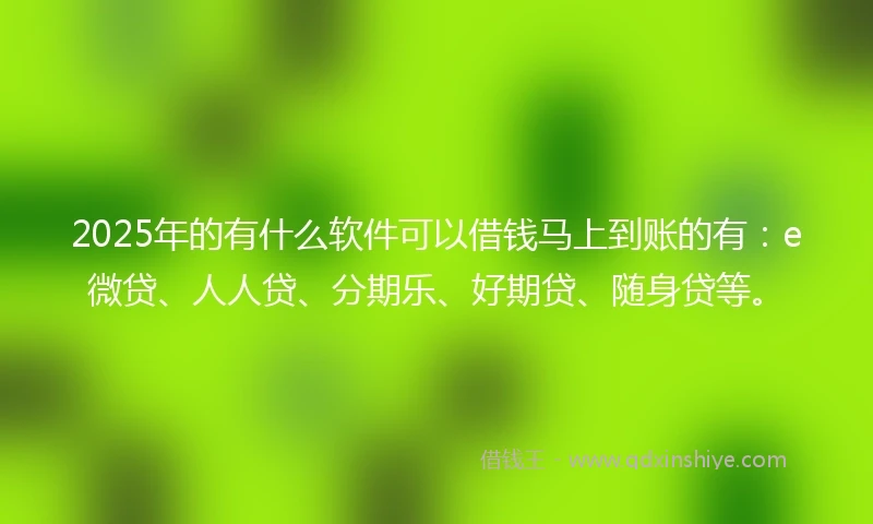 2025年的有什么软件可以借钱马上到账的有：e微贷、人人贷、分期乐、好期贷、随身贷等。