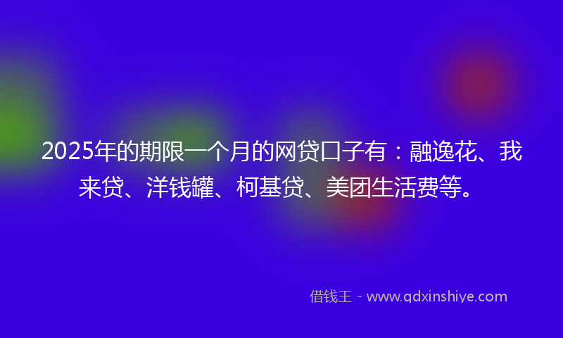 2025年的期限一个月的网贷口子有：融逸花、我来贷、洋钱罐、柯基贷、美团生活费等。