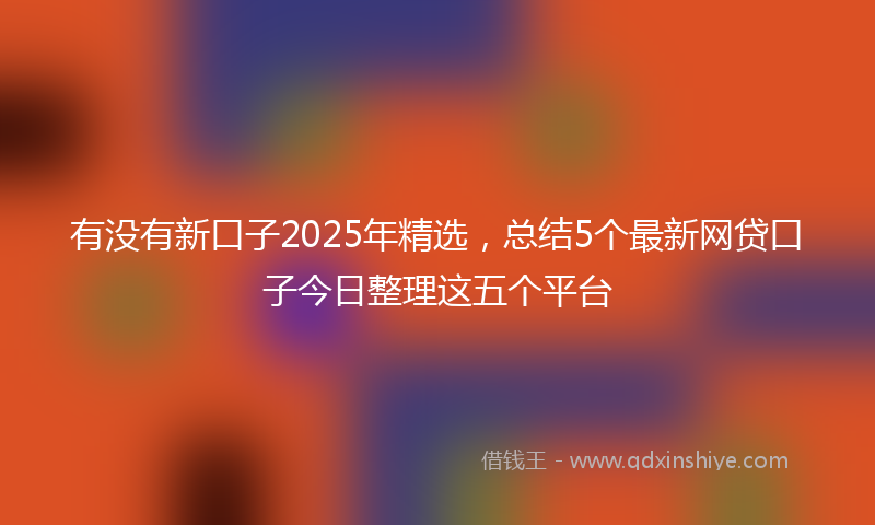 有没有新口子2025年精选，总结5个最新网贷口子今日整理这五个平台