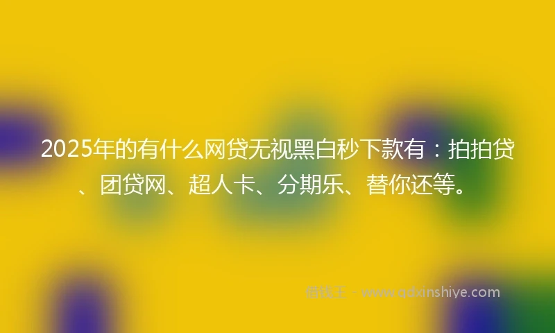 2025年的有什么网贷无视黑白秒下款有：拍拍贷、团贷网、超人卡、分期乐、替你还等。