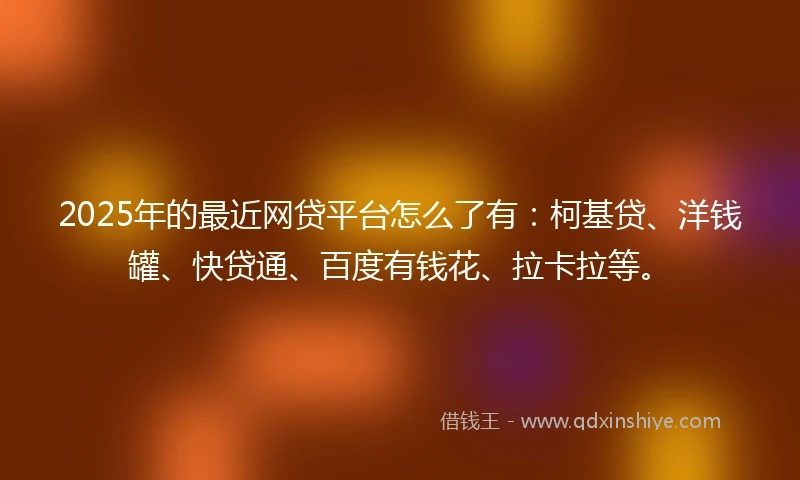 2025年的最近网贷平台怎么了有:柯基贷、洋钱罐、快贷通、百度有钱花、拉卡拉等。