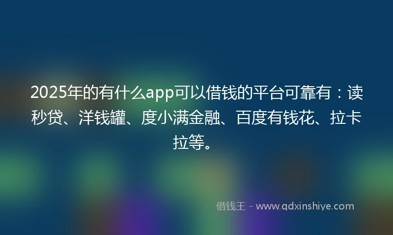 2025年的有什么app可以借钱的平台可靠有：读秒贷、洋钱罐、度小满金融、百度有钱花、拉卡拉等。