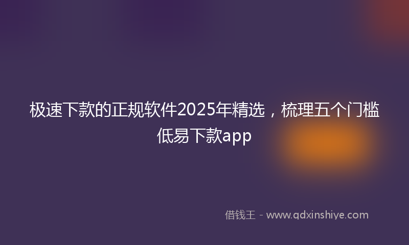 极速下款的正规软件2025年精选，梳理五个门槛低易下款app