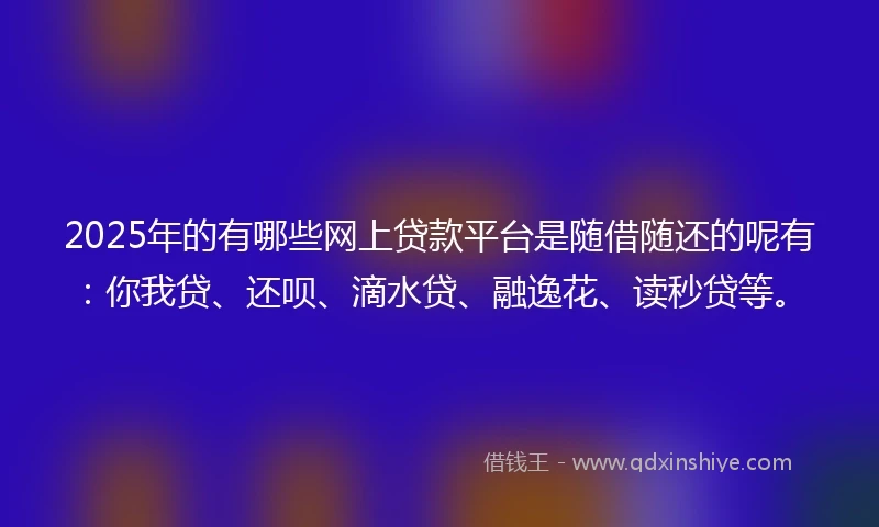 2025年的有哪些网上贷款平台是随借随还的呢有：你我贷、还呗、滴水贷、融逸花、读秒贷等。