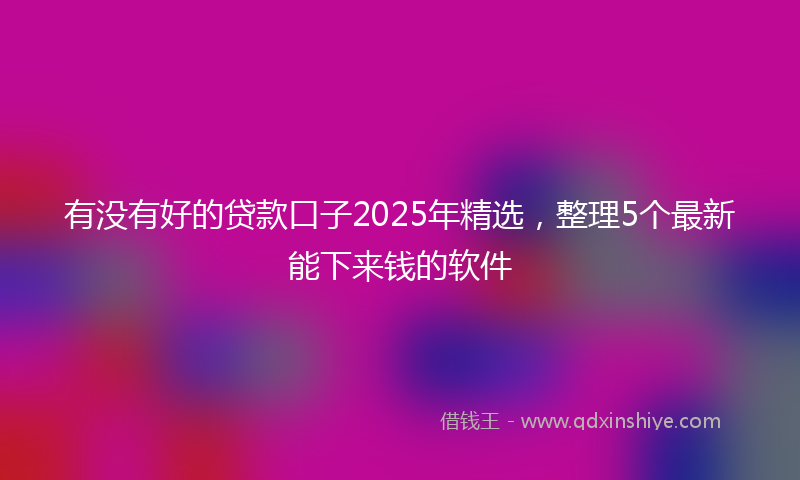 有没有好的贷款口子2025年精选，整理5个最新能下来钱的软件