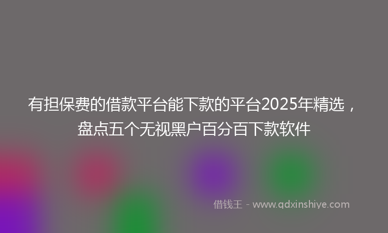 有担保费的借款平台能下款的平台2025年精选，盘点五个无视黑户百分百下款软件