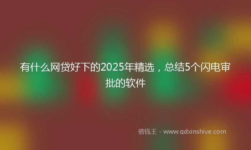 有什么网贷好下的2025年精选，总结5个闪电审批的软件