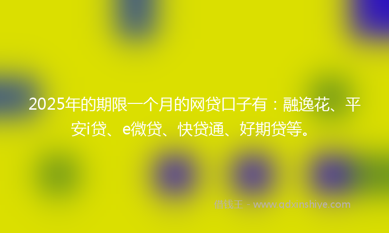 2025年的期限一个月的网贷口子有：融逸花、平安i贷、e微贷、快贷通、好期贷等。