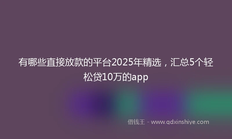 有哪些直接放款的平台2025年精选，汇总5个轻松贷10万的app
