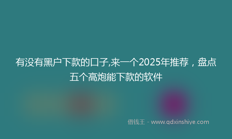 有没有黑户下款的口子,来一个2025年推荐，盘点五个高炮能下款的软件