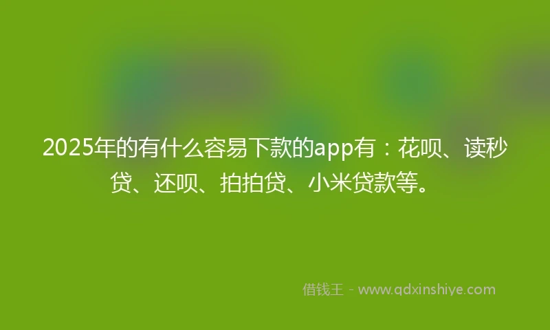 2025年的有什么容易下款的app有：花呗、读秒贷、还呗、拍拍贷、小米贷款等。