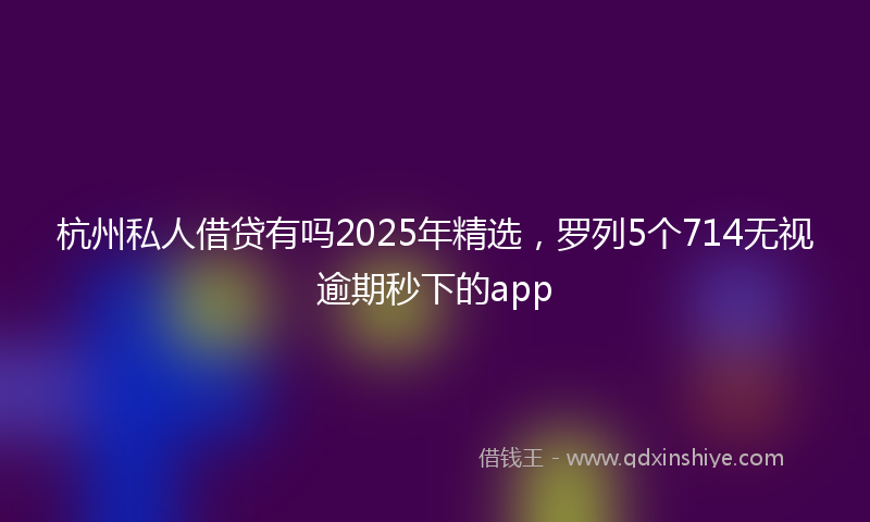 杭州私人借贷有吗2025年精选，罗列5个714无视逾期秒下的app