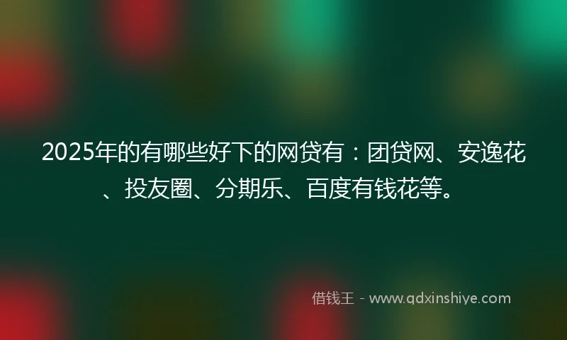 2025年的有哪些好下的网贷有：团贷网、安逸花、投友圈、分期乐、百度有钱花等。