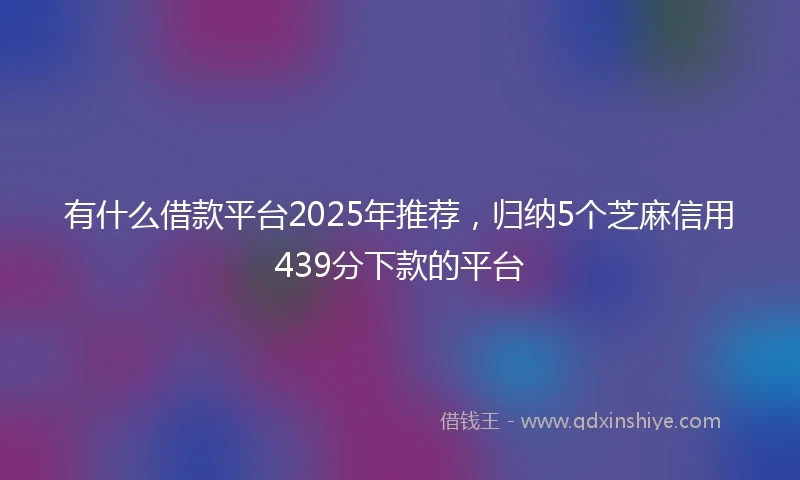 有什么借款平台2025年推荐，归纳5个芝麻信用439分下款的平台
