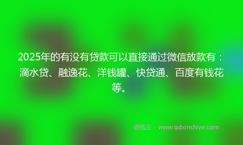 2025年的有没有贷款可以直接通过微信放款有：滴水贷、融逸花、洋钱罐、快贷通、百度有钱花等。
