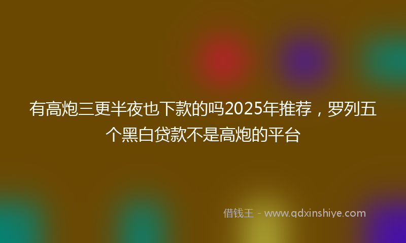 有高炮三更半夜也下款的吗2025年推荐，罗列五个黑白贷款不是高炮的平台