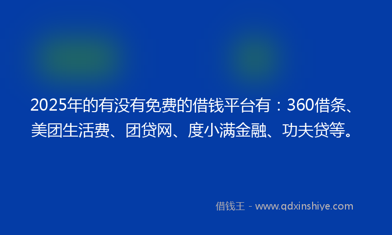 2025年的有没有免费的借钱平台有：360借条、美团生活费、团贷网、度小满金融、功夫贷等。