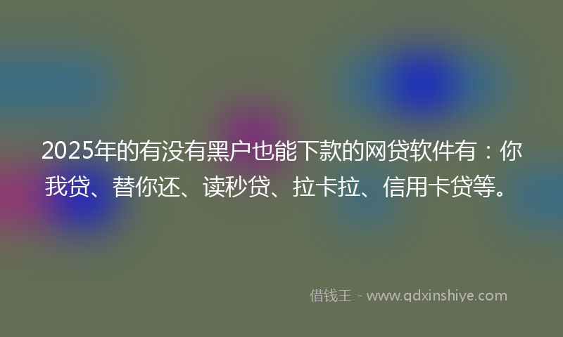 2025年的有没有黑户也能下款的网贷软件有：你我贷、替你还、读秒贷、拉卡拉、信用卡贷等。