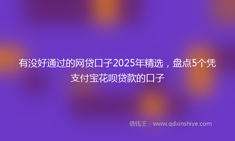 有没好通过的网贷口子2025年精选，盘点5个凭支付宝花呗贷款的口子