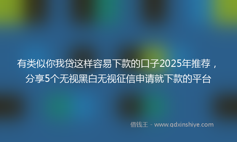 有类似你我贷这样容易下款的口子2025年推荐，分享5个无视黑白无视征信申请就下款的平台