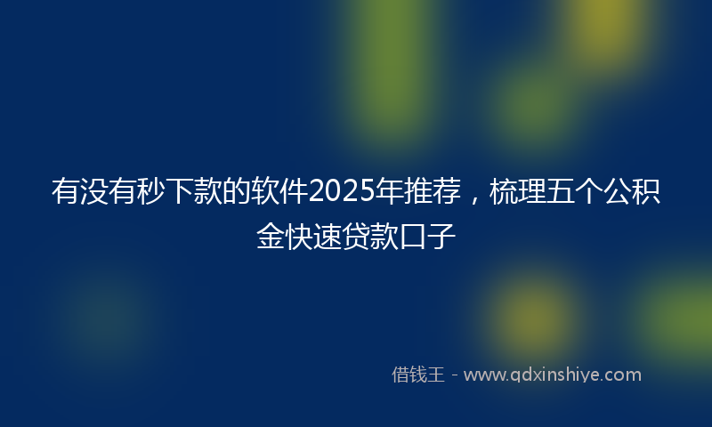 有没有秒下款的软件2025年推荐，梳理五个公积金快速贷款口子