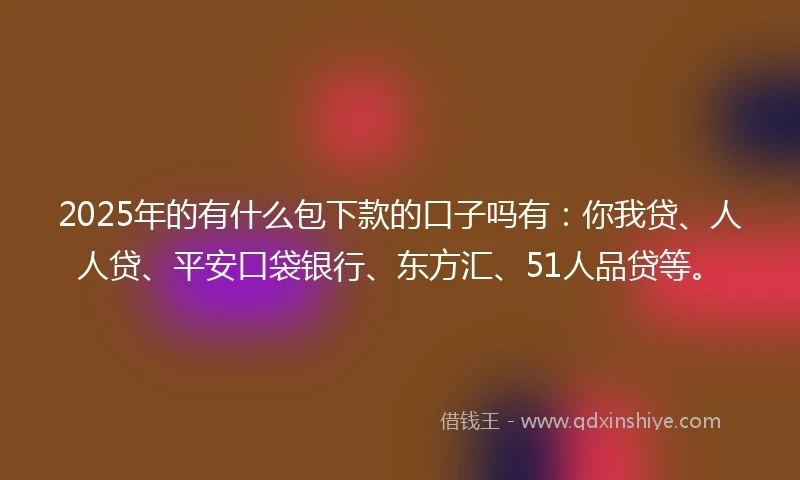 2025年的有什么包下款的口子吗有：你我贷、人人贷、平安口袋银行、东方汇、51人品贷等。