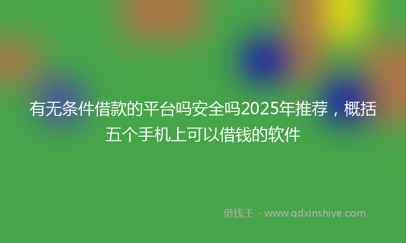有无条件借款的平台吗安全吗2025年推荐，概括五个手机上可以借钱的软件