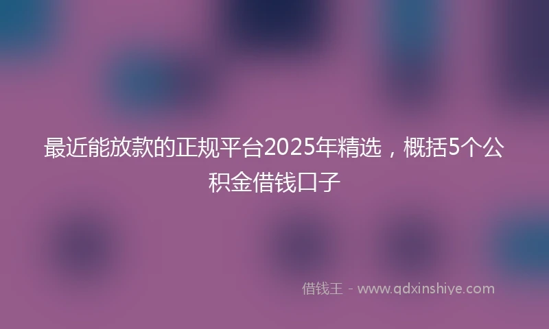 最近能放款的正规平台2025年精选,概括5个公积金借钱口子