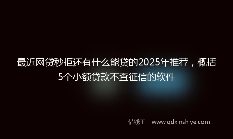 最近网贷秒拒还有什么能贷的2025年推荐，概括5个小额贷款不查征信的软件