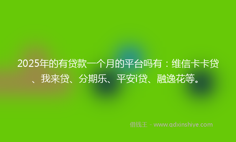 2025年的有贷款一个月的平台吗有：维信卡卡贷、我来贷、分期乐、平安i贷、融逸花等。