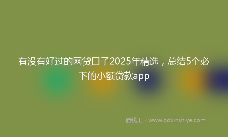 有没有好过的网贷口子2025年精选，总结5个必下的小额贷款app