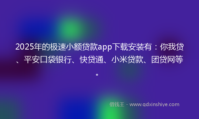 2025年的极速小额贷款app下载安装有：你我贷、平安口袋银行、快贷通、小米贷款、团贷网等。