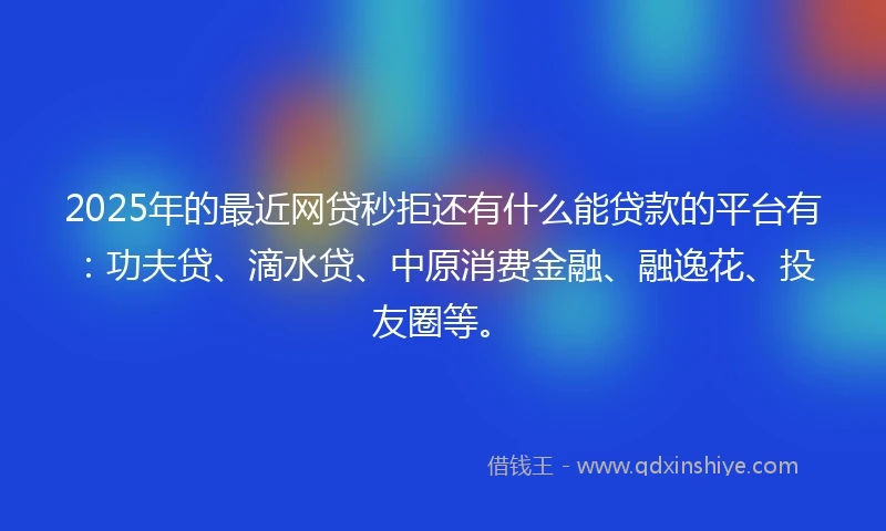 2025年的最近网贷秒拒还有什么能贷款的平台有：功夫贷、滴水贷、中原消费金融、融逸花、投友圈等。