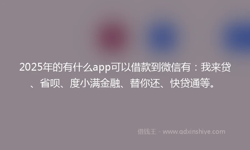 2025年的有什么app可以借款到微信有：我来贷、省呗、度小满金融、替你还、快贷通等。