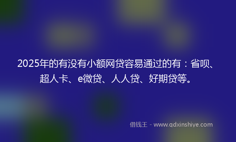 2025年的有没有小额网贷容易通过的有：省呗、超人卡、e微贷、人人贷、好期贷等。