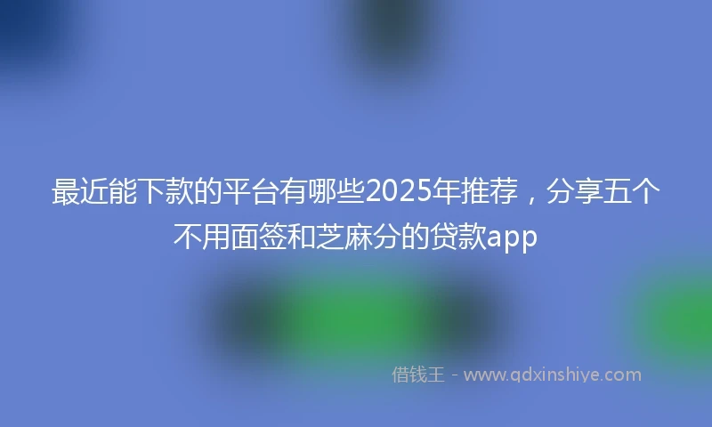 最近能下款的平台有哪些2025年推荐，分享五个不用面签和芝麻分的贷款app