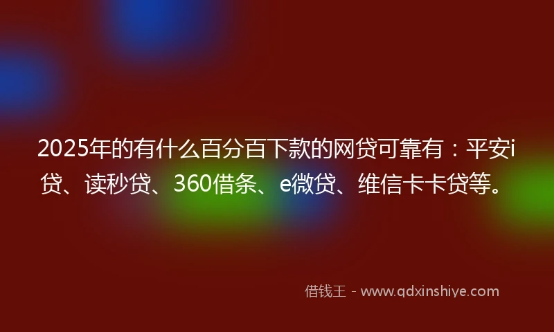 2025年的有什么百分百下款的网贷可靠有：平安i贷、读秒贷、360借条、e微贷、维信卡卡贷等。