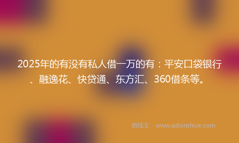 2025年的有没有私人借一万的有：平安口袋银行、融逸花、快贷通、东方汇、360借条等。