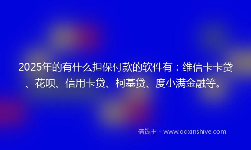 2025年的有什么担保付款的软件有：维信卡卡贷、花呗、信用卡贷、柯基贷、度小满金融等。