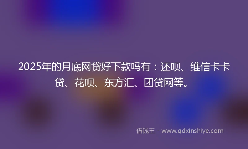 2025年的月底网贷好下款吗有：还呗、维信卡卡贷、花呗、东方汇、团贷网等。