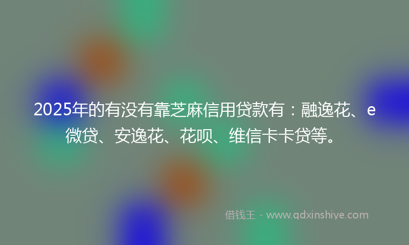 2025年的有没有靠芝麻信用贷款有：融逸花、e微贷、安逸花、花呗、维信卡卡贷等。