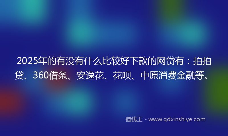 2025年的有没有什么比较好下款的网贷有：拍拍贷、360借条、安逸花、花呗、中原消费金融等。