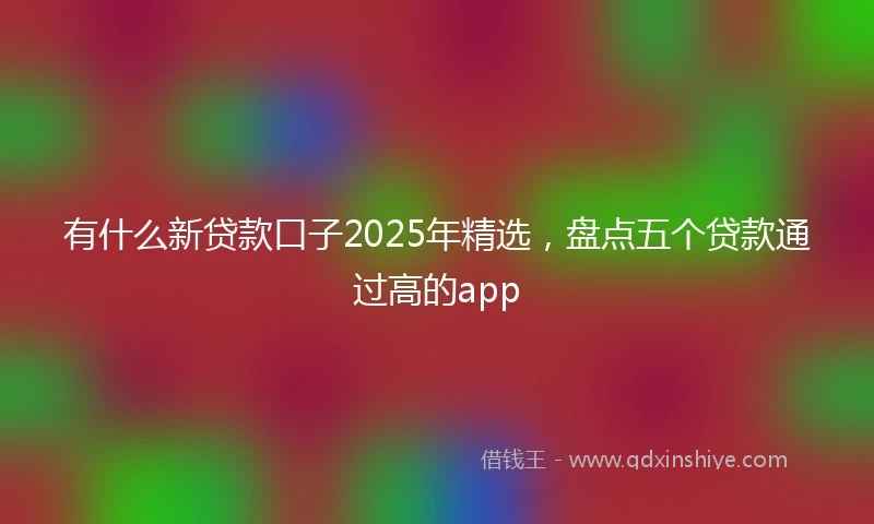 有什么新贷款口子2025年精选，盘点五个贷款通过高的app