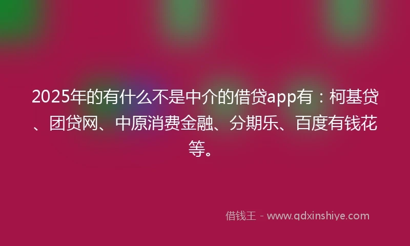 2025年的有什么不是中介的借贷app有：柯基贷、团贷网、中原消费金融、分期乐、百度有钱花等。