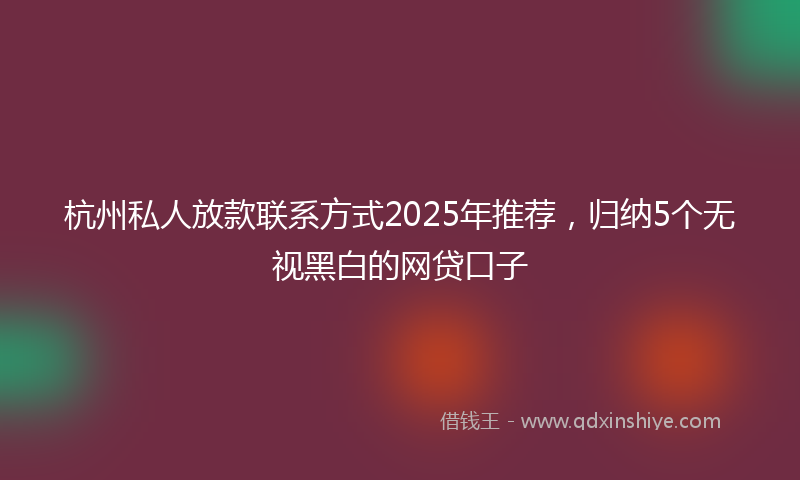 杭州私人放款联系方式2025年推荐，归纳5个无视黑白的网贷口子