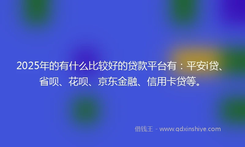 2025年的有什么比较好的贷款平台有：平安i贷、省呗、花呗、京东金融、信用卡贷等。