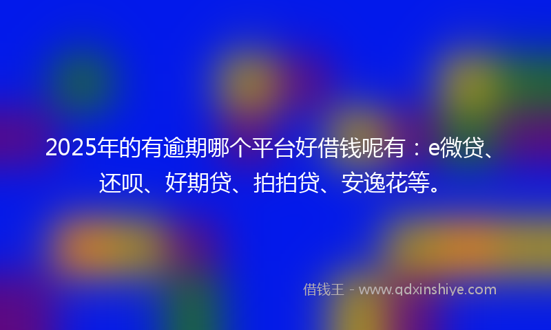 2025年的有逾期哪个平台好借钱呢有：e微贷、还呗、好期贷、拍拍贷、安逸花等。