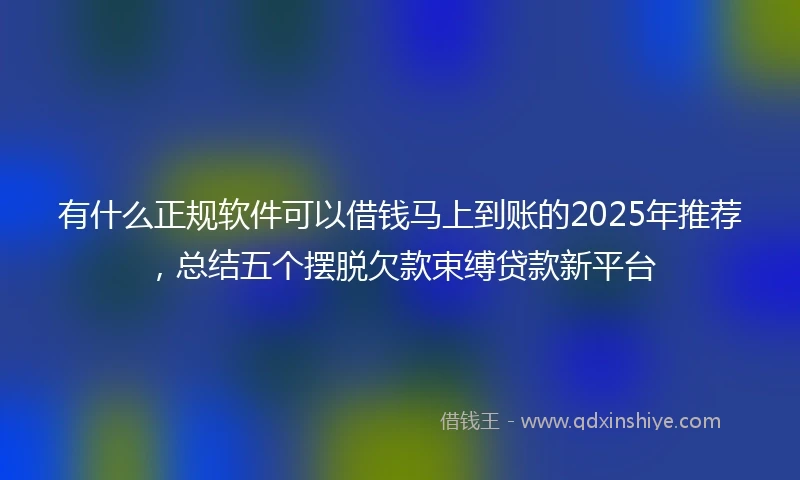 有什么正规软件可以借钱马上到账的2025年推荐，总结五个摆脱欠款束缚贷款新平台