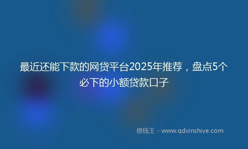 最近还能下款的网贷平台2025年推荐,盘点5个必下的小额贷款口子