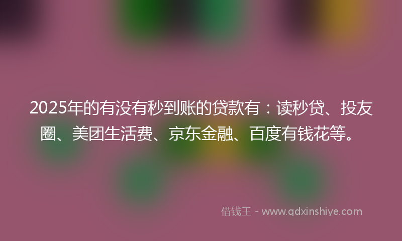 2025年的有没有秒到账的贷款有：读秒贷、投友圈、美团生活费、京东金融、百度有钱花等。